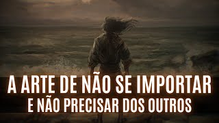 A ARTE em NÃO SE IMPORTAR e NÃO PRECISAR DOS OUTROS | Apenas Desapegue em Paz