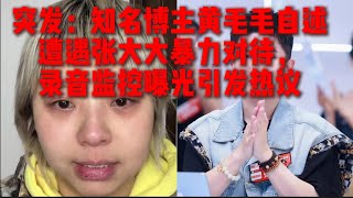 突发：知名博主黄毛毛自述遭遇张大大暴力对待，录音监控曝光引发热议