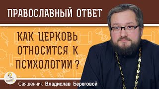 КАК ЦЕРКОВЬ ОТНОСИТСЯ К ПСИХОЛОГИИ ?  Священник Владислав Береговой