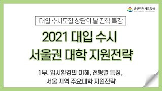 [대입 수시모집 상담의 날 진학 특강] 2. 2021 대입 수시 서울권 대학 지원전략 1부