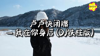 卢卢快闭嘴 - 我在你身后 (DJ铁柱版)『你说想去看北方的冬天，你问我说爱有没有期限。』【动态歌词MV】