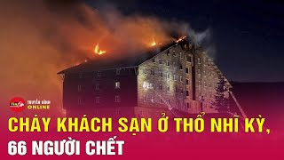 Nóng: Cháy khách sạn nghỉ dưỡng ở Thổ Nhĩ Kỳ, ít nhất 66 người chết | Tin24h