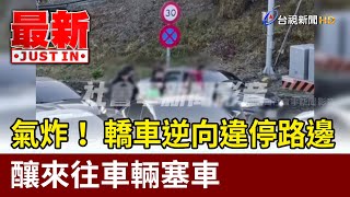 氣炸！ 轎車逆向違停路邊 釀來往車輛塞車【最新快訊】