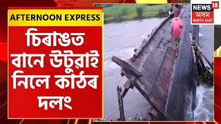 Afternoon Express | Chirangত ভয়ংকৰ বান পৰিস্থিতি ৷ বানে উটুৱাই নিলে কাঠৰ দলং | Assamese News