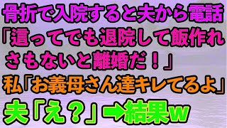 【スカッとする話】骨折で入院した私に夫からブチギレ電話「這ってでも退院して飯を作れ！じゃないと離婚な」私「お義母さん達キレてるよ？」夫「え？」結果w【修羅場】