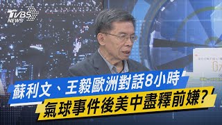 少康戰情室｜蘇利文、王毅歐洲對話8小時 氣球事件後美中盡釋前嫌? @TVBSNEWS01