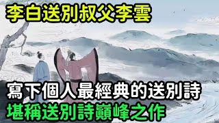 李白送別叔父李雲，寫下個人最經典的送別詩，堪稱送別詩巔峰之作【縱觀史書】#歷史#歷史故事#歷史人物#史話館#歷史萬花鏡#奇聞#歷史風雲天下