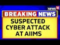 AIIMS Delhi News | AIIMS Delhi Server Down | Suspected Ransomware Attack At AIIMS Delhi | News18