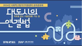 2024년 사회적고립가구지원센터 성과공유회 '대도시의 연결법- 외로움 없는 서울로(路) 가는 길'