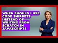 When Should I Use Code Snippets Instead of Writing From Scratch in JavaScript?