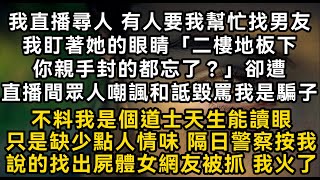 我直播尋人 有人要我幫忙找男友我盯著她的眼睛「二樓地板下你親手封的都忘了？」卻遭直播間眾人嘲諷和詆毀罵我是騙子不料我是個道士天生能讀眼只是缺少點人情味#書林小說 #重生 #爽文 #情感故事 #唯美频道