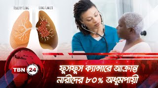 ফুসফুস ক্যান্সারে আক্রান্ত নারীদের ৮০% অধূমপায়ী | TBN24 NEWS | Lung Cancer