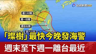 「璨樹」最快今晚發海警 週末至下週一離台最近