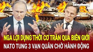 Bản tin Thế giới: Nga lợi dụng thời cơ tràn qua biên giới, NATO tung 3 vạn quân chờ hành động