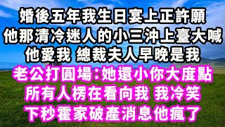 婚後五年我生日宴上正許願，他那清冷迷人的小三沖上臺大喊，他愛我總裁夫人早晚是我，老公打圓場：她還小你大度點，所有人楞在看向我，我冷笑，下秒霍家破產消息他瘋了#爽文#大女主#現實情感#家庭