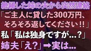 【スカッと総集編】絶縁した姉の夫から突然連絡「ご主人に貸した300万そろそろ返してください！」私「私は独身ですが…_」姉夫「え？」→実は…