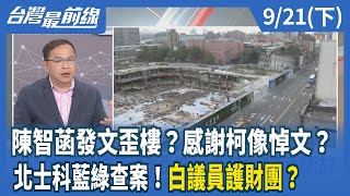 陳智菡發文歪樓？感謝柯像悼文？ 北士科藍綠查案！白議員護財團？【台灣最前線】2024.09.21(下)