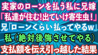 【スカッとする話】実家のローンを払う私に兄嫁「私達が住むから出ていけ寄生虫！」兄「ローンくらい払ってやるよw」私（絶対後悔させてやる）ローン額を伝え引っ越した結果w【感動する話】