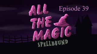 All the Magic Spellbound Episode 39