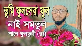 তুমি ফুল সেরা ফুল নাই সমতুল ফুলের বাগিছায় শানে ফুলতুলী (রঃ) Tumi Ful Shera Ful Ney Somotul Gojal