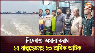 নিষেধাজ্ঞা অমান্য করায় ১৫ বাল্বহেডসহ ২৩ শ্রমিক আটক | Bulkhead | Padma River | Channel 24