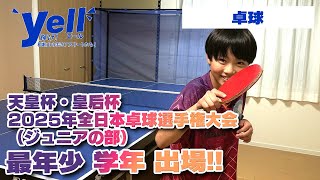 【yell】天皇杯・皇后杯 2025年全日本卓球選手権大会（ジュニアの部）最年少 学年 出場!!【卓球】