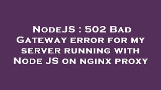 NodeJS : 502 Bad Gateway error for my server running with Node JS on nginx proxy