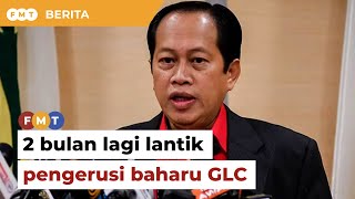 2 bulan lagi lantik pengerusi baharu GLC, kata Ahmad Maslan