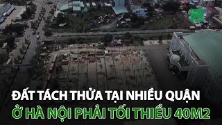 Đất tách thửa tại nhiều quận ở Hà Nội phải tối thiểu 40m2 | VTC14