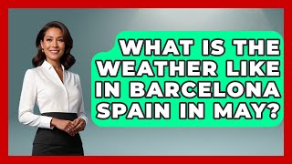 What Is The Weather Like In Barcelona Spain In May? - Iberian Wonders