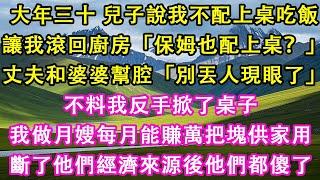 大年三十，兒子說我不配上桌吃飯，讓我滾回廚房。「保姆也配上桌？」丈夫和婆婆幫腔「別丟人現眼了」不料我反手掀了桌子。我做月嫂每月能賺萬把塊供家用，斷了他們經濟來源後他們都傻了#情感需求 #家庭 #故事