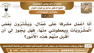 [1905 -3022] أعمل مشرفاً على العمال، ويشترون بعض المشروبات ويعطونني منها، فهل يجوز لي أن أقبل منهم؟