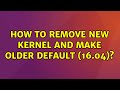 Ubuntu: How to remove new kernel and make older default (16.04)?