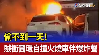 偷不到一天！ 賊衝圓環自撞火燒車伴爆炸聲