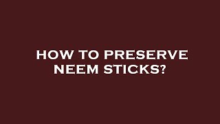 How to preserve neem sticks?