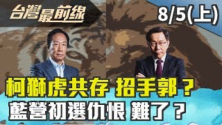 【台灣最前線】柯獅虎共存 招手郭？ 藍營初選仇恨 難了？ 2019.08.05(上)