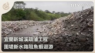 宜蘭新城溪疏濬工程 圍堤斷水路阻魚蝦迴游｜每日熱點新聞｜原住民族電視台