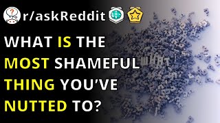 What Is The Most Shameful Thing You’ve Nutted To? R/askReddit