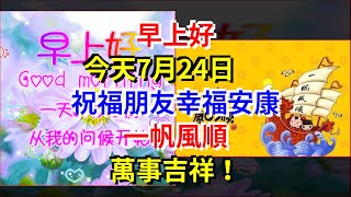 早上好，今天7月24日，祝福朋友幸福安康，一帆風順，萬事吉祥！