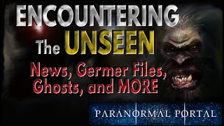 ENCOUNTERING THE UNSEEN - News, Germer Files, Ghosts and MORE