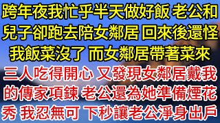 【完結】跨年夜我忙乎半天做好飯，老公和兒子卻跑去陪女鄰居，回來後還怪我飯菜沒了，而女鄰居帶著菜來，三人吃得開心，又發現女鄰居戴我的傳家項鍊，老公還為她準備煙花秀，我忍無可，下秒讓老公淨身出戶