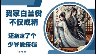 【完结火爆甜虐】我家白兰树不仅成精，还指定了个少爷做搭档 #轻松幽默 #古风言情 #女性独立 #甜虐交织