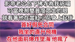 結婚5年 影帝老公包下佛寺為我祈福，可那雙普度眾生的眼 當晚就看著他在當紅小花身上起伏，簽好假死合同  我坐的直升飛機  在他面前爆炸墜海，他瘋了