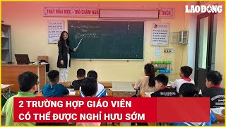 2 trường hợp giáo viên có thể được nghỉ hưu sớm | Báo Lao Động