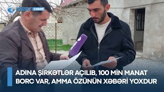 Adına şirkətlər açılıb, 100 min manat borc var, amma özünün xəbəri yoxdur