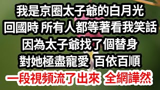 我是京圈太子爺的白月光。回國時，所有人都在等著看我的笑話。因為太子爺找了個替身，對她極盡寵愛，百依百順。後來，一段視頻流了出來，全網譁然。#為人處世 #生活經驗 #情感故事 #花開富貴 #深夜讀書