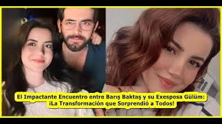 The Shocking Reunion between Barış Baktaş and His Ex-Wife Gülüm: The Transformation That Surprised