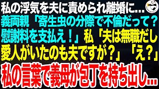 夫に私の浮気を責められ離婚に。義両親「寄生虫の嫁の分際で不倫なんて！離婚して慰謝料よこせ！」私「寄生虫？不倫？誰がですか？」夫は無職で愛人がいると伝えると真っ赤になった義母が包丁を持ち出し【スカッと】