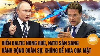 Thời sự quốc tế 1/1: Biển Baltic nóng rực, NATO sẵn sàng hành động quân sự, không để Nga qua mặt