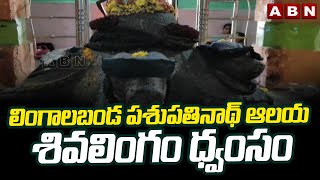 లింగాలబండ పశుపతినాథ్ ఆలయ శివలింగం ధ్వంసం | Lingalabanda Pashupathinath Temple Idol Destroy | ABN